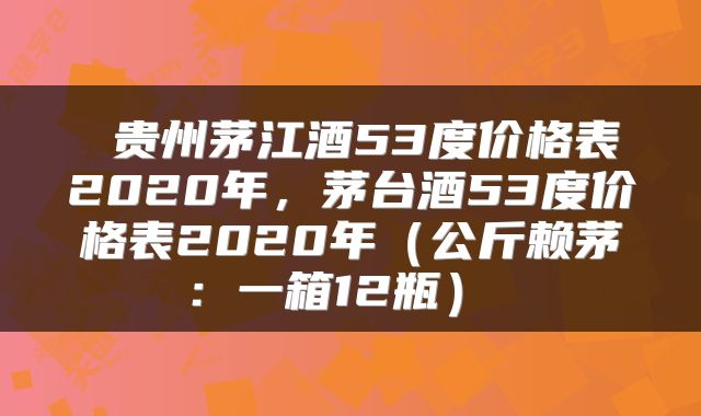  贵州茅江酒53度价格表2020年，茅台酒53度价格表2020年（公斤赖茅：一箱12瓶） 