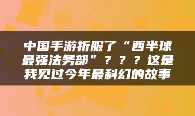 中国手游折服了“西半球最强法务部”？？？这是我见过今年最科幻的故事