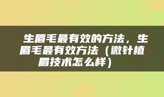 生眉毛最有效的方法,生眉毛最有效方法(微针植眉技术怎么样)