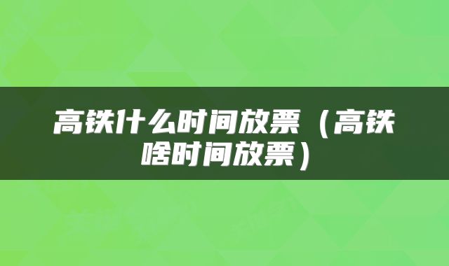 高铁什么时间放票（高铁啥时间放票）
