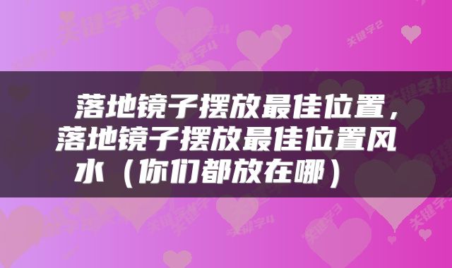  落地镜子摆放最佳位置，落地镜子摆放最佳位置风水（你们都放在哪） 
