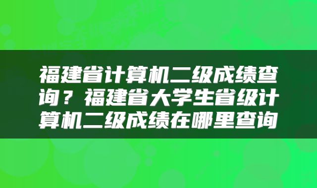 福建省计算机二级成绩查询？福建省大学生省级计算机二级成绩在哪里查询