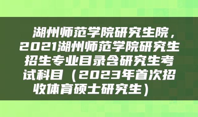  湖州师范学院研究生院，2021湖州师范学院研究生招生专业目录含研究生考试科目（2023年首次招收体育硕士研究生） 