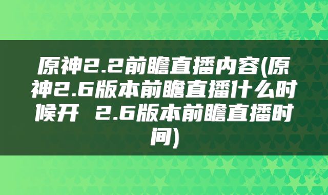 原神2.2前瞻直播内容(原神2.6版本前瞻直播什么时候开 2.6版本前瞻直播时间)