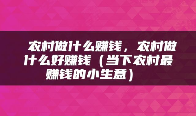  农村做什么赚钱，农村做什么好赚钱（当下农村最赚钱的小生意） 