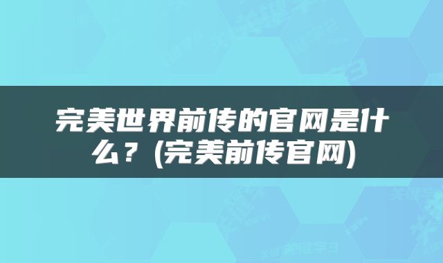 完美世界前传的官网是什么？(完美前传官网)