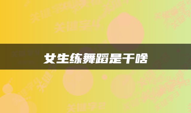 女生练舞蹈是干啥