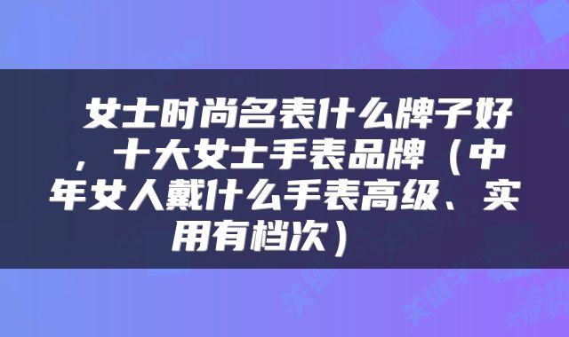  女士时尚名表什么牌子好，十大女士手表品牌（中年女人戴什么手表高级、实用有档次） 