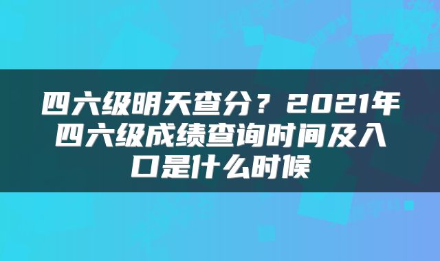 四六级明天查分？2021年四六级成绩查询时间及入口是什么时候
