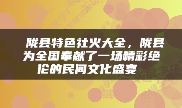 陇县特色社火大全,陇县为全国奉献了一场精彩绝伦的民间文化盛宴