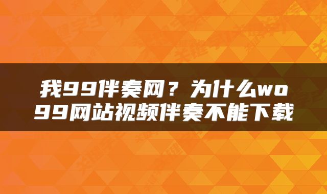 我99伴奏网？为什么wo99网站视频伴奏不能下载