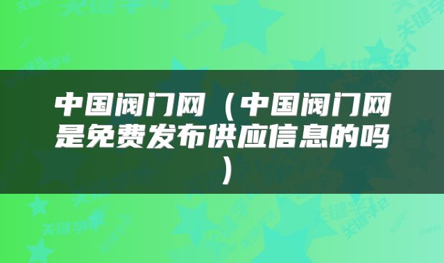 中国阀门网（中国阀门网是免费发布供应信息的吗）