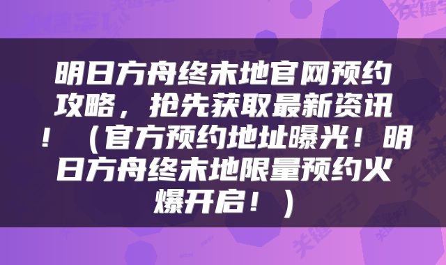 明日方舟终末地官网预约攻略，抢先获取最新资讯！（官方预约地址曝光！明日方舟终末地限量预约火爆开启！）