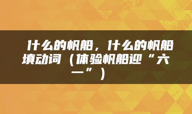  什么的帆船，什么的帆船填动词（体验帆船迎“六一”） 