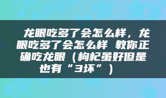  龙眼吃多了会怎么样，龙眼吃多了会怎么样 教你正确吃龙眼（枸杞虽好但是也有“3坏”） 