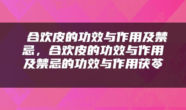  合欢皮的功效与作用及禁忌，合欢皮的功效与作用及禁忌的功效与作用茯苓 