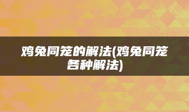 鸡兔同笼的解法(鸡兔同笼各种解法)