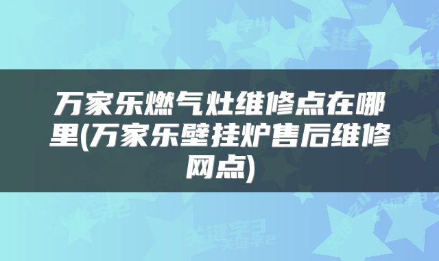 万家乐燃气灶维修点在哪里(万家乐壁挂炉售后维修网点)