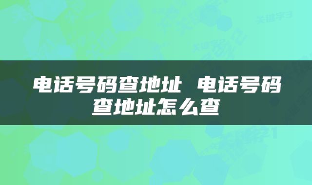 电话号码查地址 电话号码查地址怎么查