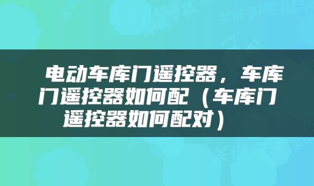  电动车库门遥控器，车库门遥控器如何配（车库门遥控器如何配对） 