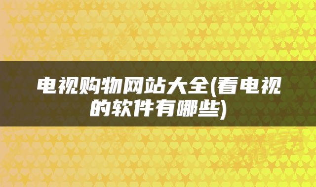 电视购物网站大全(看电视的软件有哪些)