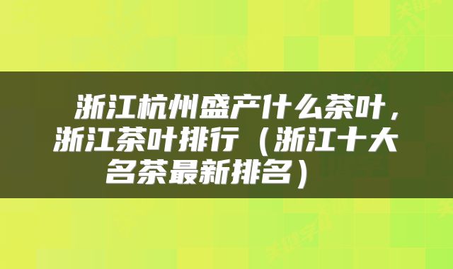  浙江杭州盛产什么茶叶，浙江茶叶排行（浙江十大名茶最新排名） 