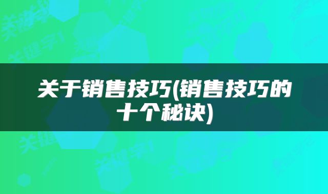 关于销售技巧(销售技巧的十个秘诀)