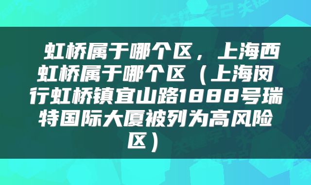 虹桥属于哪个区,上海西虹桥属于哪个区(上海闵行虹桥镇宜山路1888号瑞特国际大厦被列为高风险区)