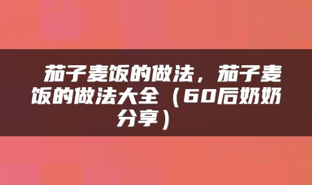  茄子麦饭的做法，茄子麦饭的做法大全（60后奶奶分享） 