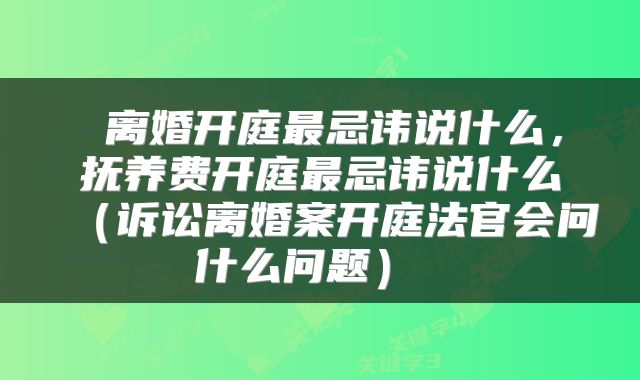  离婚开庭最忌讳说什么，抚养费开庭最忌讳说什么（诉讼离婚案开庭法官会问什么问题） 