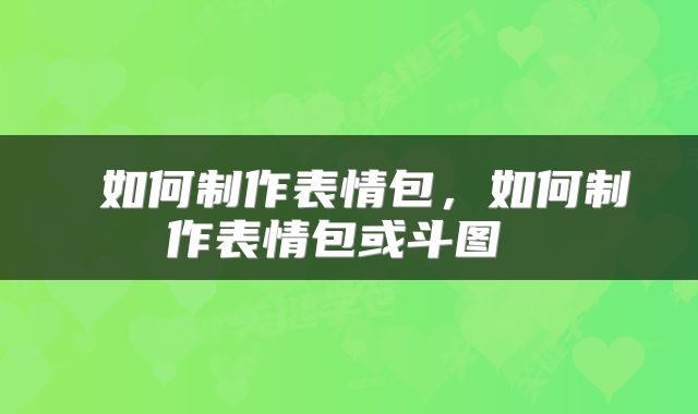 如何制作表情包，如何制作表情包或斗图 