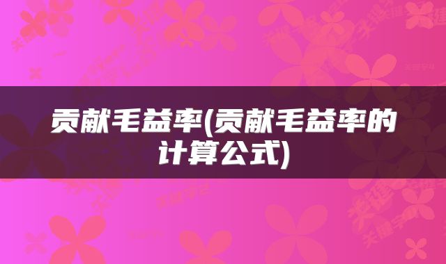 贡献毛益率(贡献毛益率的计算公式)