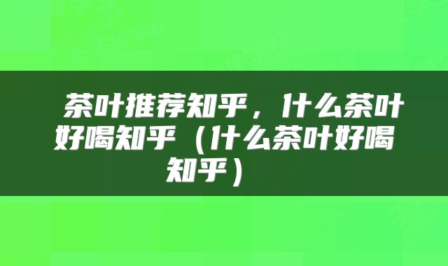  茶叶推荐知乎，什么茶叶好喝知乎（什么茶叶好喝知乎） 