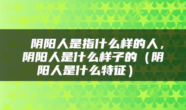  阴阳人是指什么样的人，阴阳人是什么样子的（阴阳人是什么特征） 
