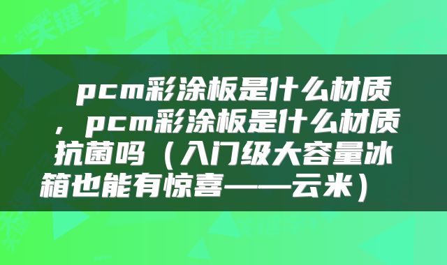  pcm彩涂板是什么材质，pcm彩涂板是什么材质抗菌吗（入门级大容量冰箱也能有惊喜——云米） 
