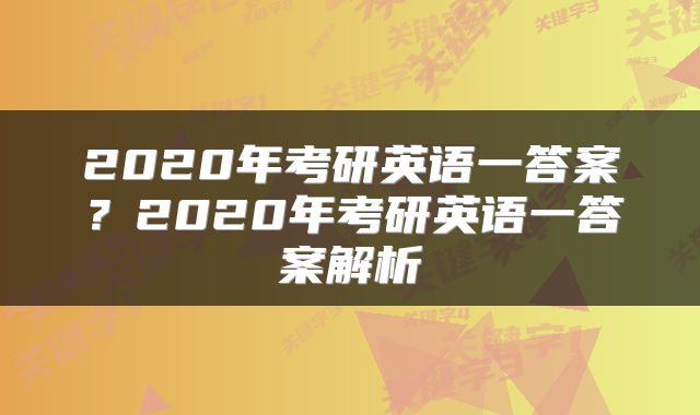 2020年考研英语一答案？2020年考研英语一答案解析