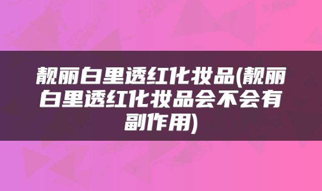 靓丽白里透红化妆品(靓丽白里透红化妆品会不会有副作用)