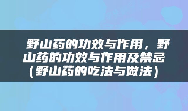  野山药的功效与作用，野山药的功效与作用及禁忌（野山药的吃法与做法） 