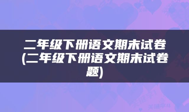 二年级下册语文期末试卷(二年级下册语文期末试卷题)