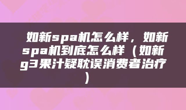  如新spa机怎么样，如新spa机到底怎么样（如新g3果汁疑耽误消费者治疗） 