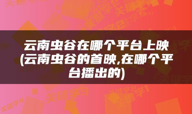 云南虫谷在哪个平台上映(云南虫谷的首映,在哪个平台播出的)