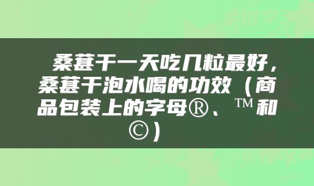 桑葚干一天吃几粒最好,桑葚干泡水喝的功效(商品包装上的字母®、™和©)