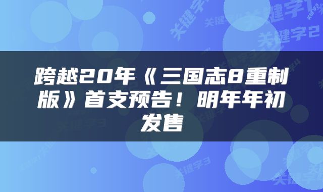 跨越20年《三国志8重制版》首支预告!明年年初发售