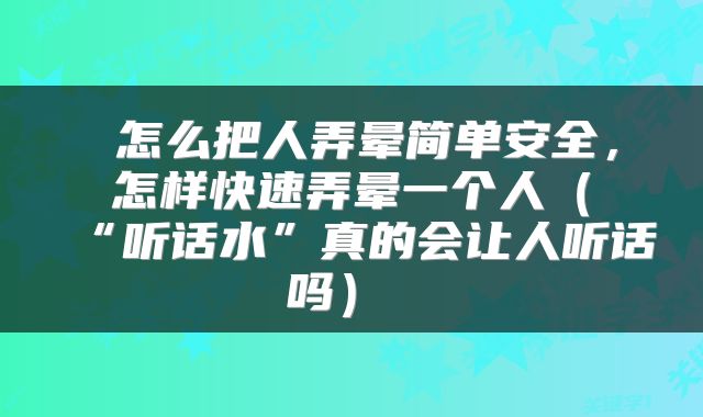  怎么把人弄晕简单安全，怎样快速弄晕一个人（“听话水”真的会让人听话吗） 