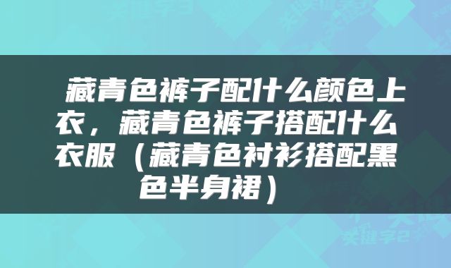 藏青色裤子配什么颜色上衣,藏青色裤子搭配什么衣服(藏青色衬衫搭配黑色半身裙)
