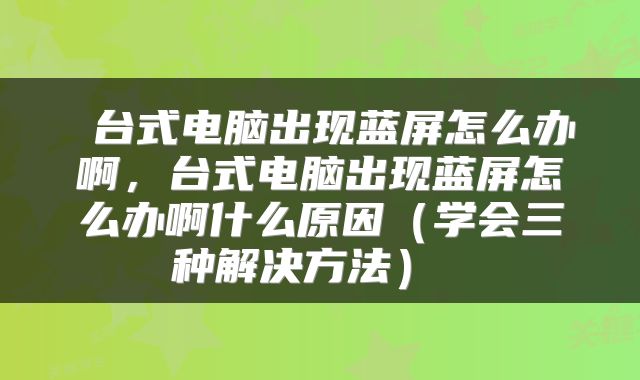 台式电脑出现蓝屏怎么办啊,台式电脑出现蓝屏怎么办啊什么原因(学会三种解决方法)