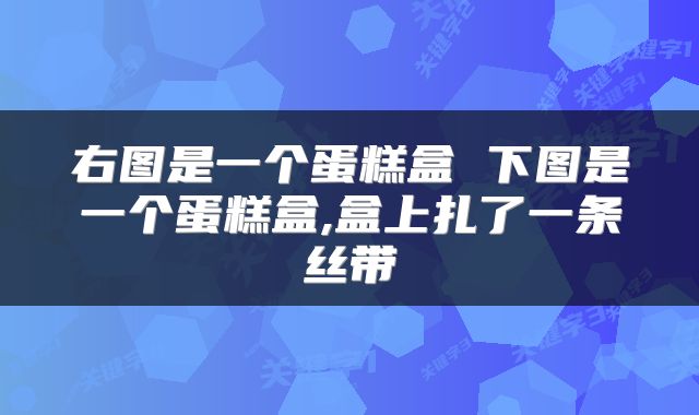 右图是一个蛋糕盒 下图是一个蛋糕盒,盒上扎了一条丝带