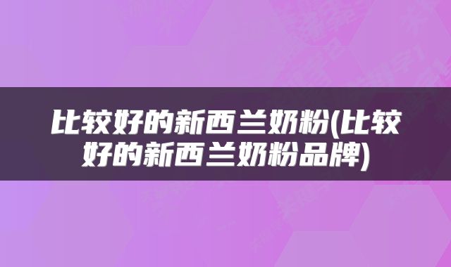 比较好的新西兰奶粉(比较好的新西兰奶粉品牌)