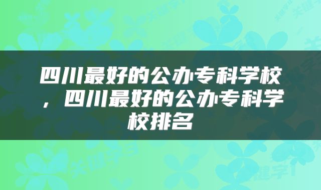 四川最好的公办专科学校，四川最好的公办专科学校排名