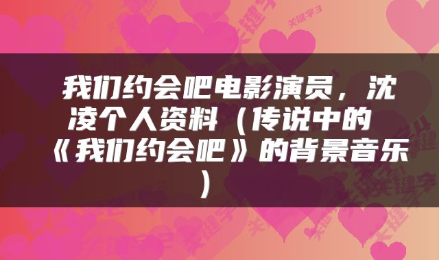  我们约会吧电影演员，沈凌个人资料（传说中的《我们约会吧》的背景音乐） 